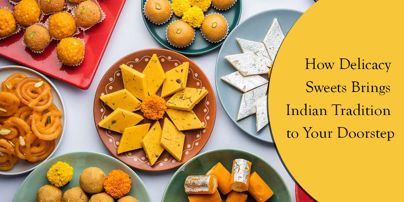 How Delicacy Sweets Brings Indian Tradition to Your Doorstep